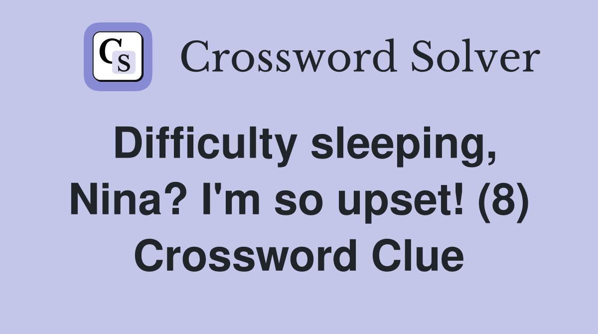 Difficulty sleeping, Nina? I'm so upset! (8) Crossword Clue