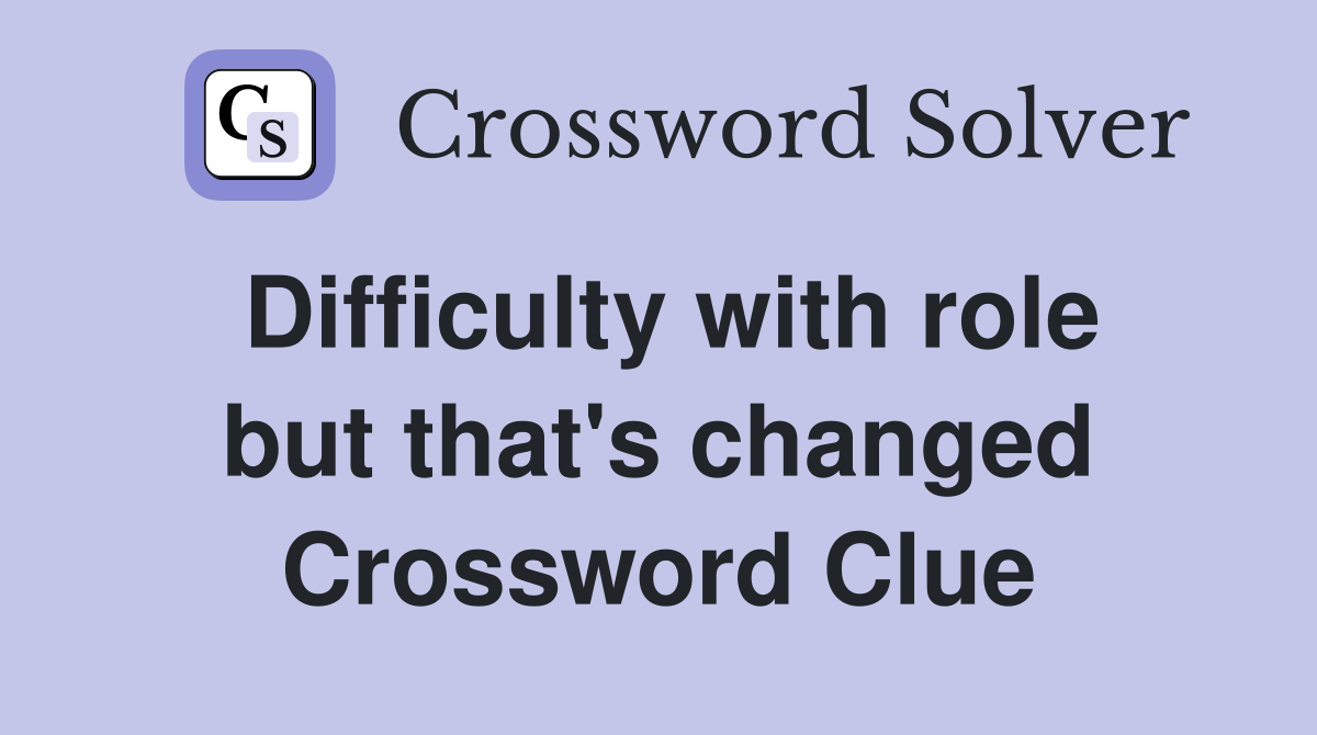 Difficulty with role but that's changed Crossword Clue