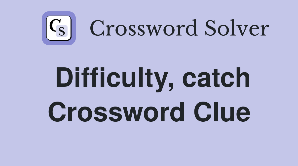Difficulty, catch Crossword Clue
