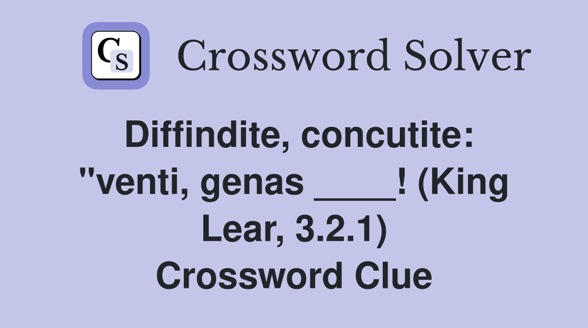 Diffindite, concutite: "venti, genas ____! (King Lear, 3.2.1) Crossword Clue