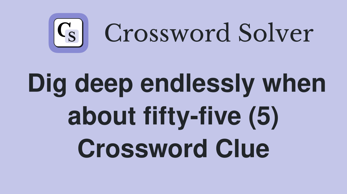 Dig deep endlessly when about fifty-five (5) Crossword Clue