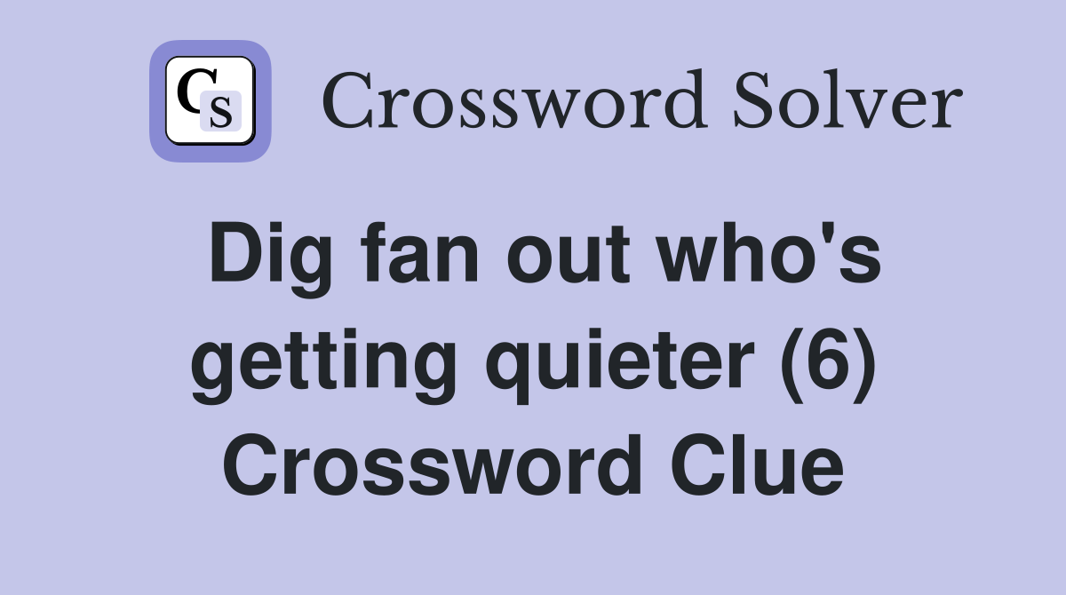 Dig fan out who's getting quieter (6) Crossword Clue