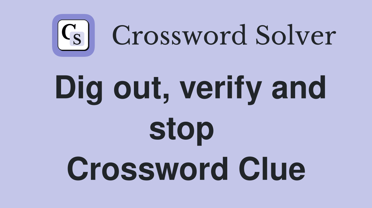 Dig out, verify and stop  Crossword Clue