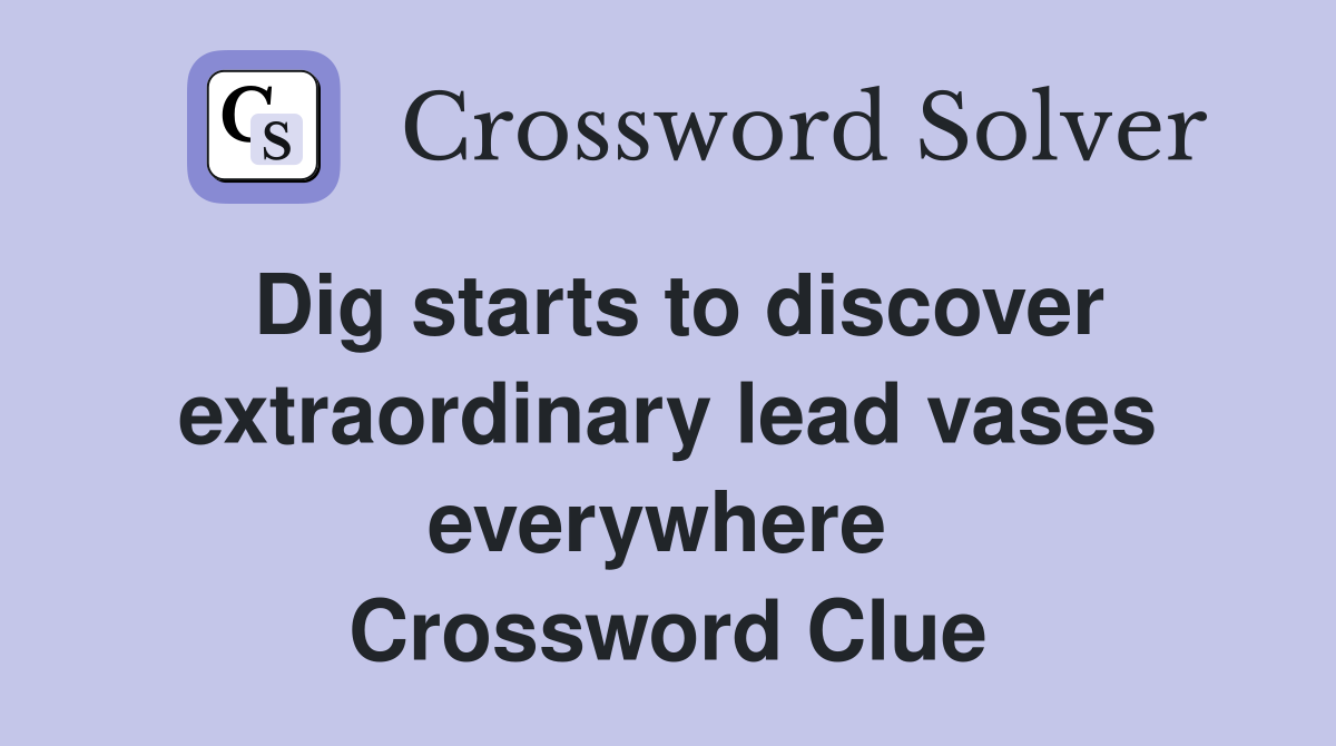 Dig starts to discover extraordinary lead vases everywhere  Crossword Clue