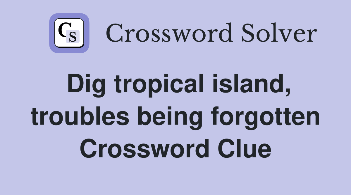 Dig tropical island, troubles being forgotten Crossword Clue