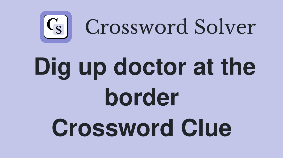 Dig up doctor at the border Crossword Clue
