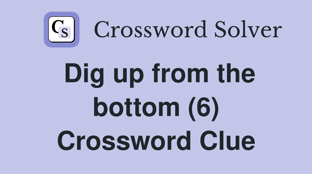 Dig up from the bottom (6) Crossword Clue