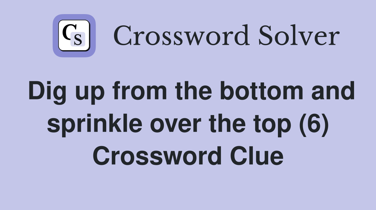 Dig up from the bottom and sprinkle over the top (6) Crossword Clue