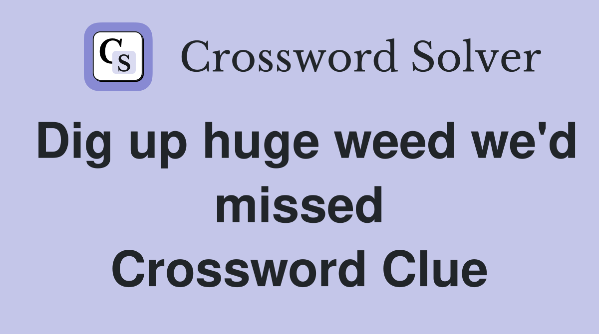 Dig up huge weed we'd missed Crossword Clue
