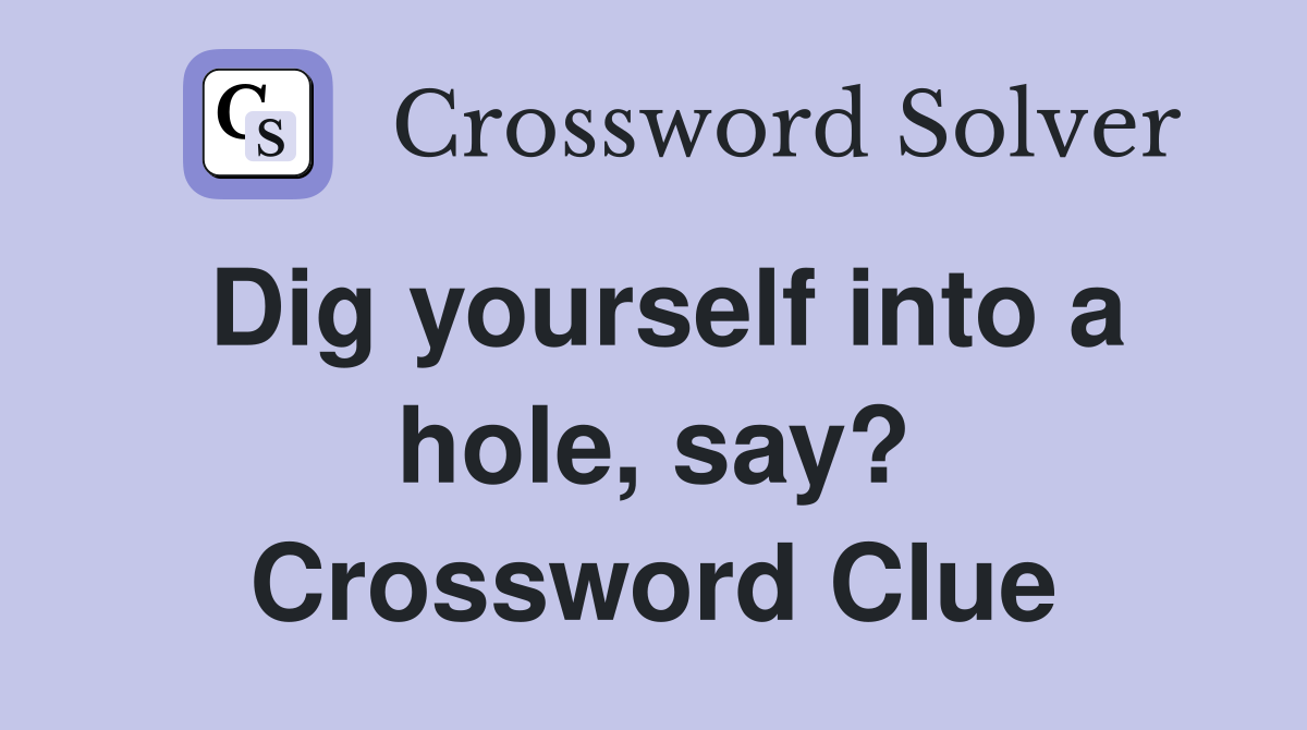 Dig yourself into a hole, say? Crossword Clue