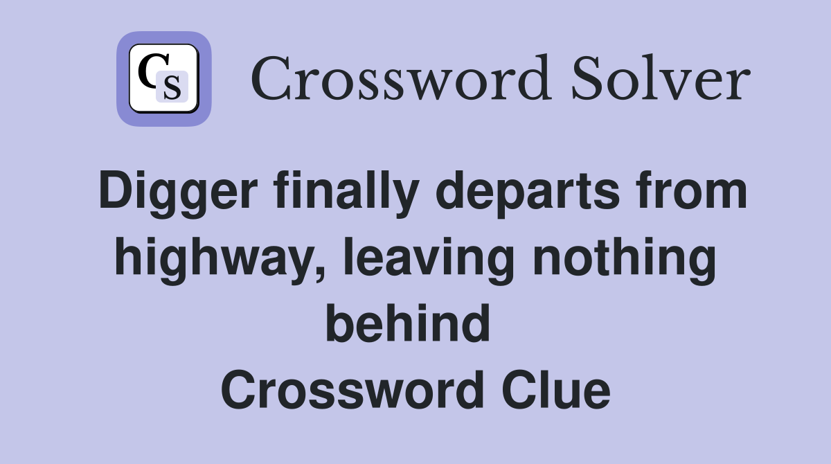 Digger finally departs from highway, leaving nothing behind  Crossword Clue