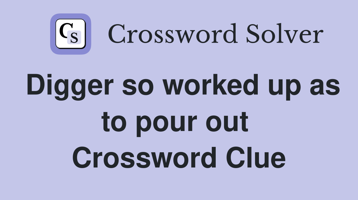 Digger so worked up as to pour out  Crossword Clue