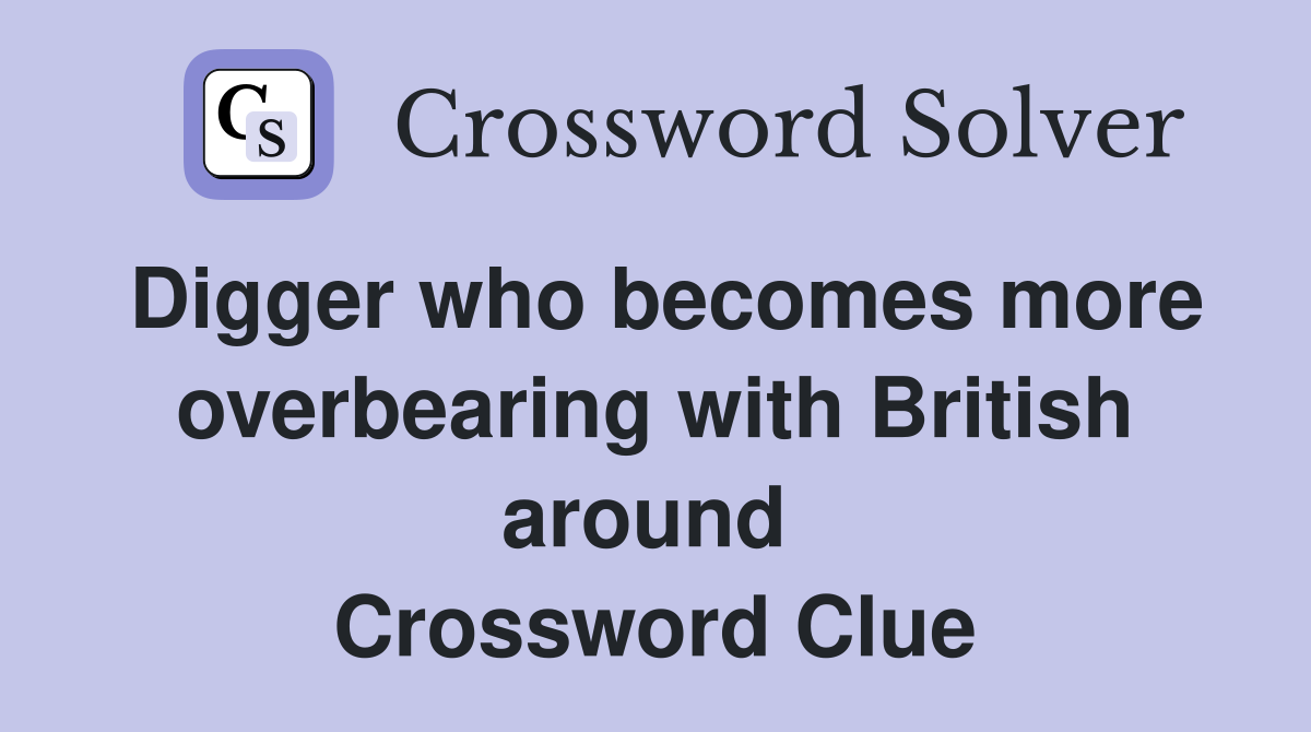 Digger who becomes more overbearing with British around  Crossword Clue