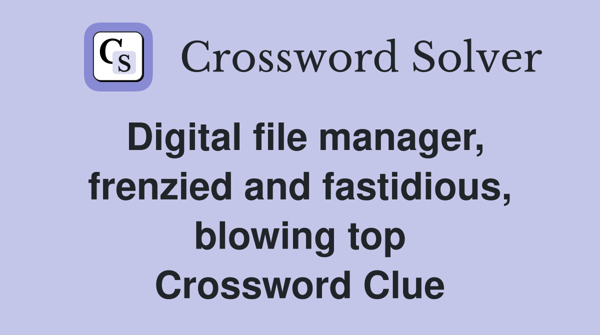 Digital file manager, frenzied and fastidious, blowing top Crossword Clue