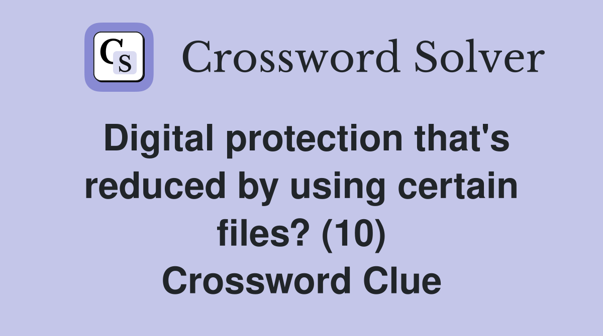 Digital protection that's reduced by using certain files? (10) Crossword Clue