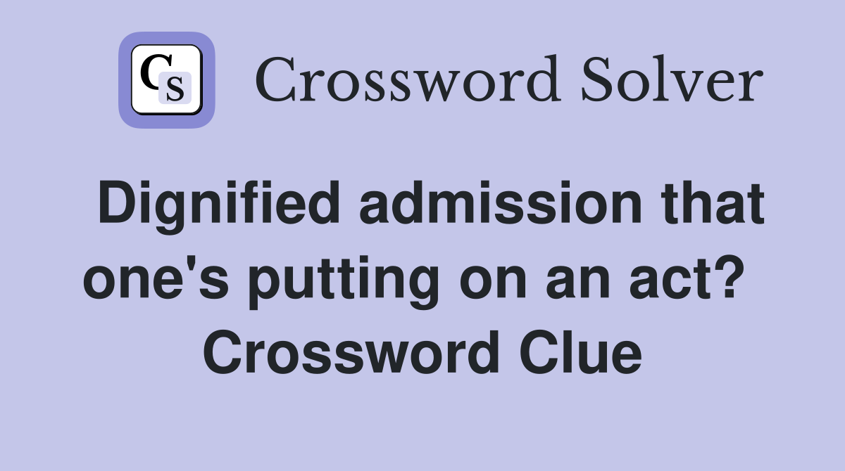 Dignified admission that one's putting on an act?  Crossword Clue