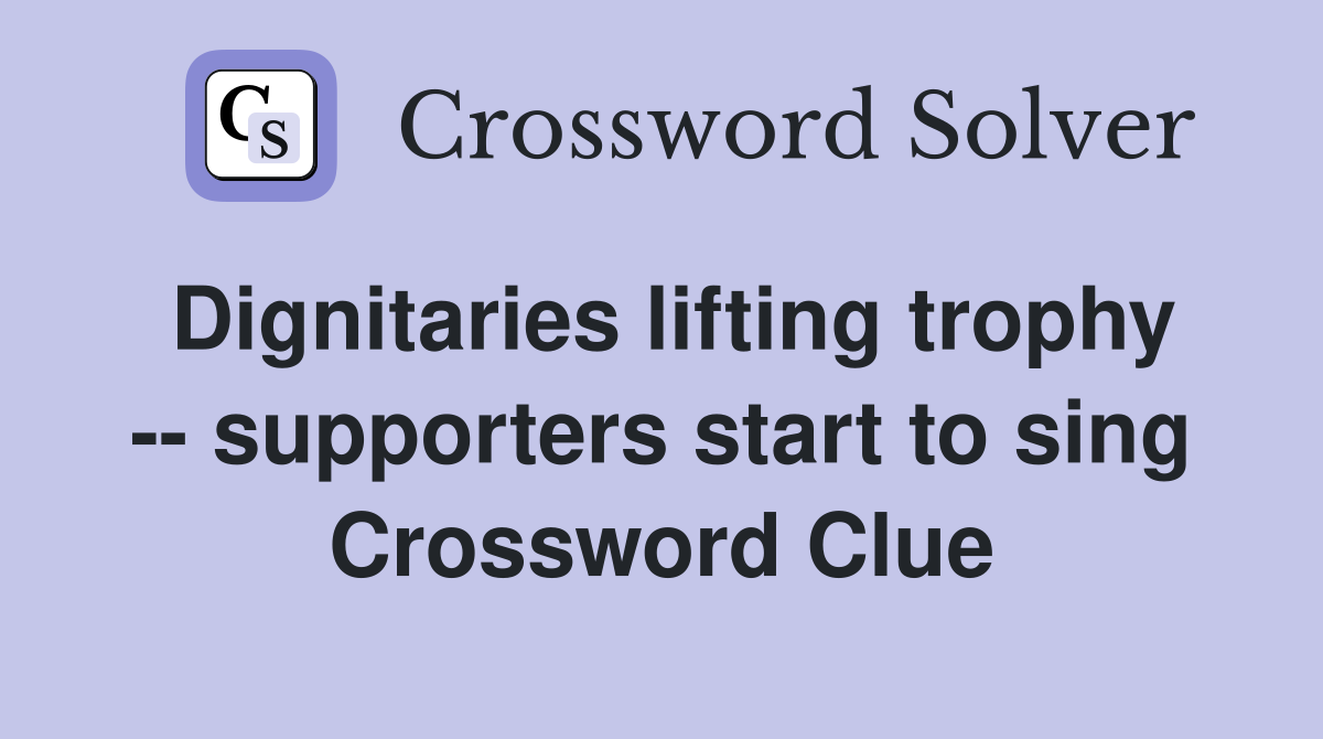 Dignitaries lifting trophy -- supporters start to sing Crossword Clue