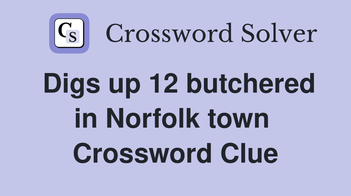 Digs up 12 butchered in Norfolk town  Crossword Clue