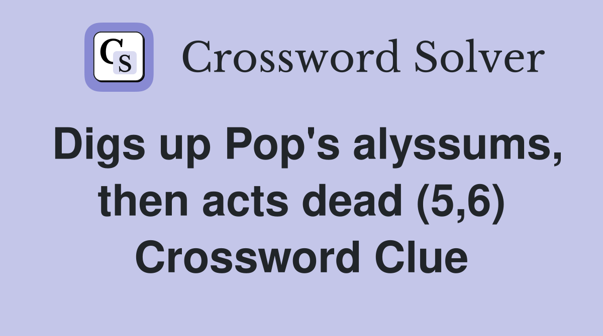 Digs up Pop's alyssums, then acts dead (5,6) Crossword Clue