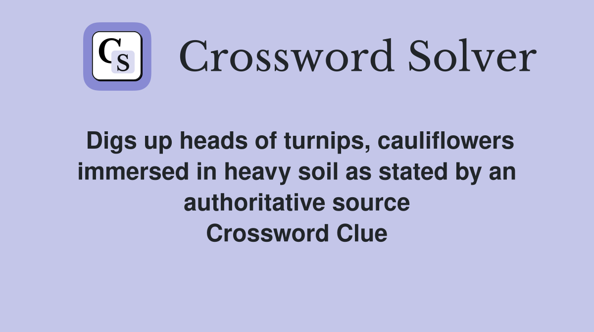 Digs up heads of turnips, cauliflowers immersed in heavy soil as stated by an authoritative source Crossword Clue