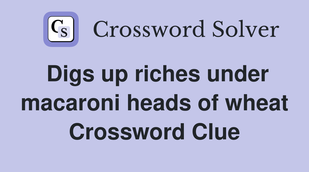 Digs up riches under macaroni heads of wheat Crossword Clue