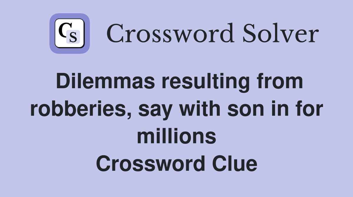 Dilemmas resulting from robberies, say with son in for millions Crossword Clue