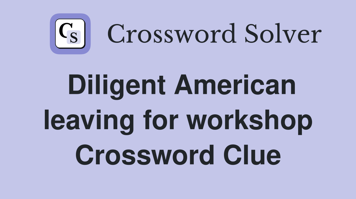 Diligent American leaving for workshop Crossword Clue