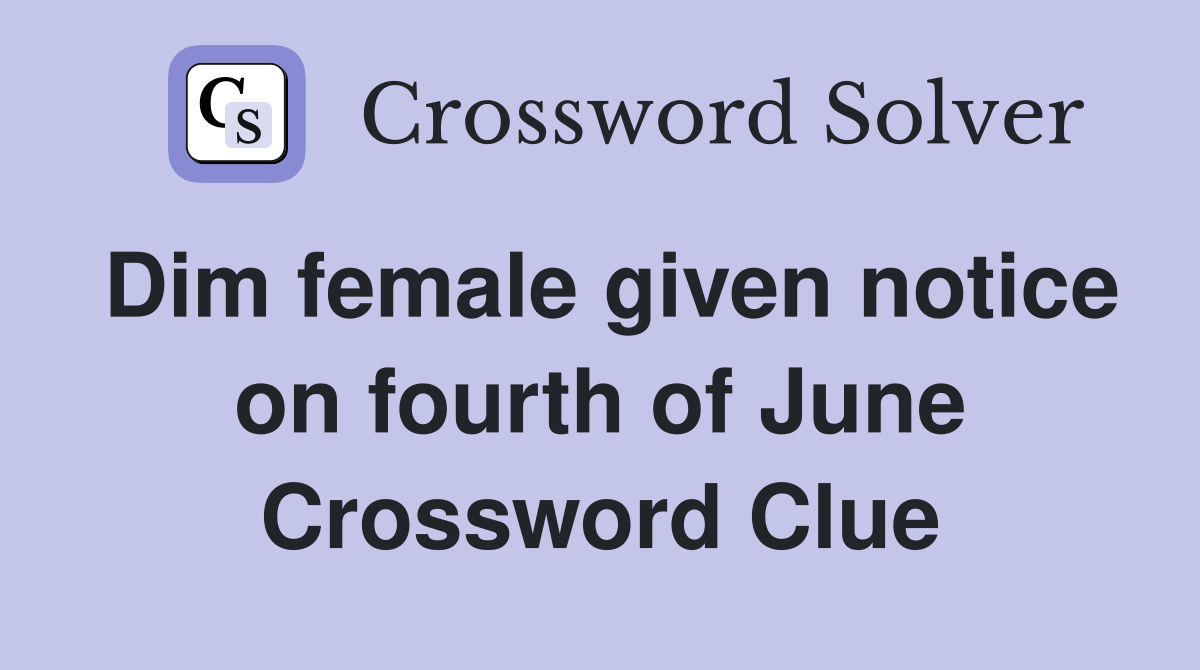 Dim female given notice on fourth of June Crossword Clue