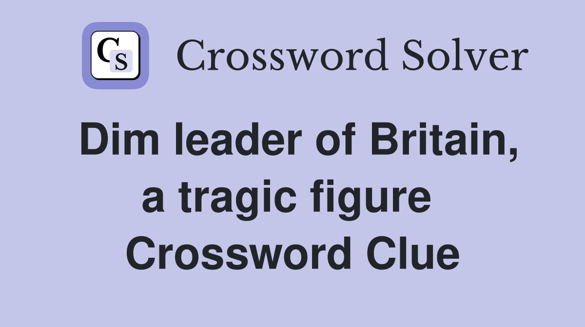 Dim leader of Britain, a tragic figure  Crossword Clue