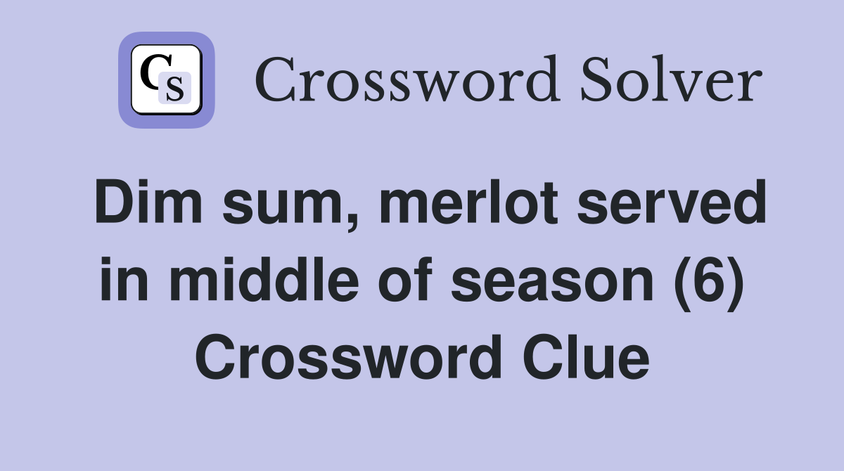 Dim sum, merlot served in middle of season (6) Crossword Clue