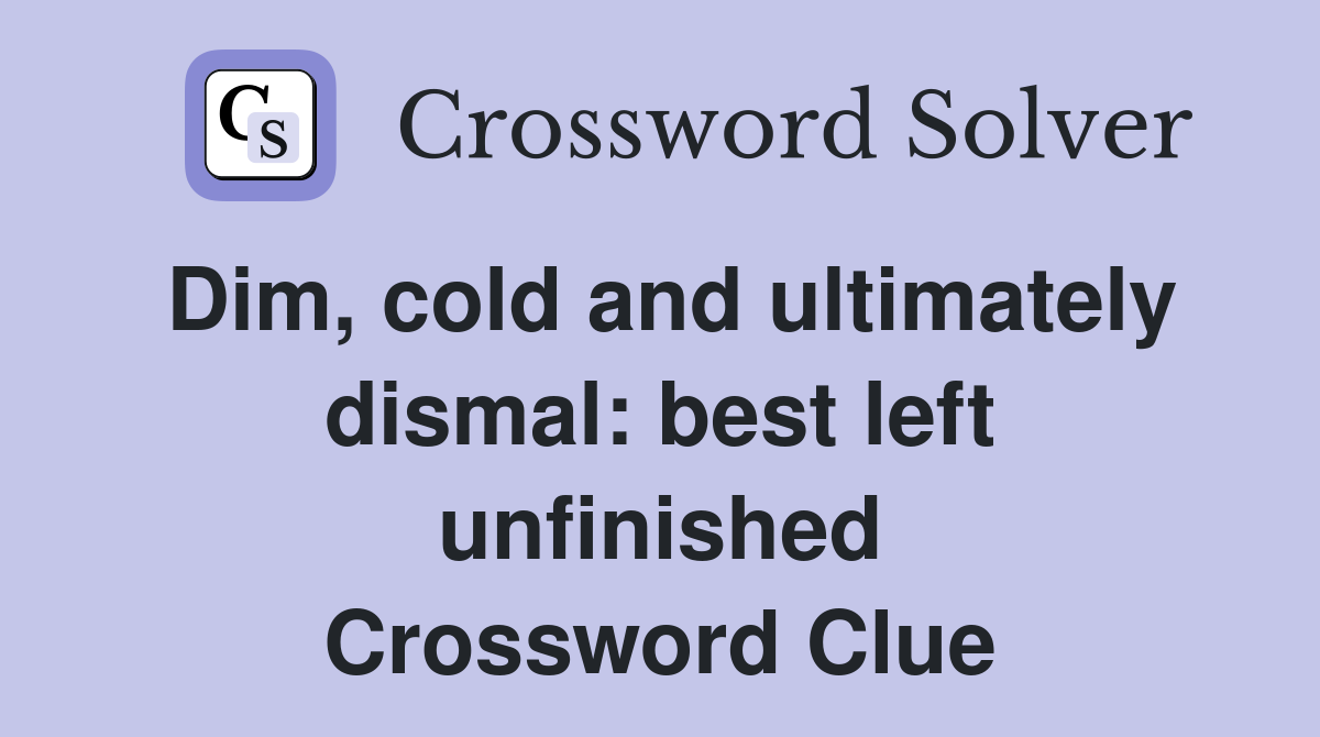 Dim, cold and ultimately dismal: best left unfinished Crossword Clue
