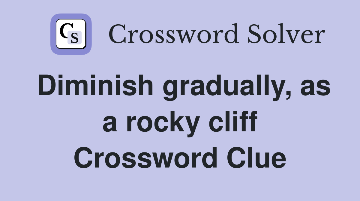 Diminish gradually, as a rocky cliff Crossword Clue