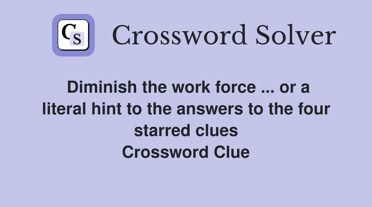 Diminish the work force ... or a literal hint to the answers to the four starred clues Crossword Clue