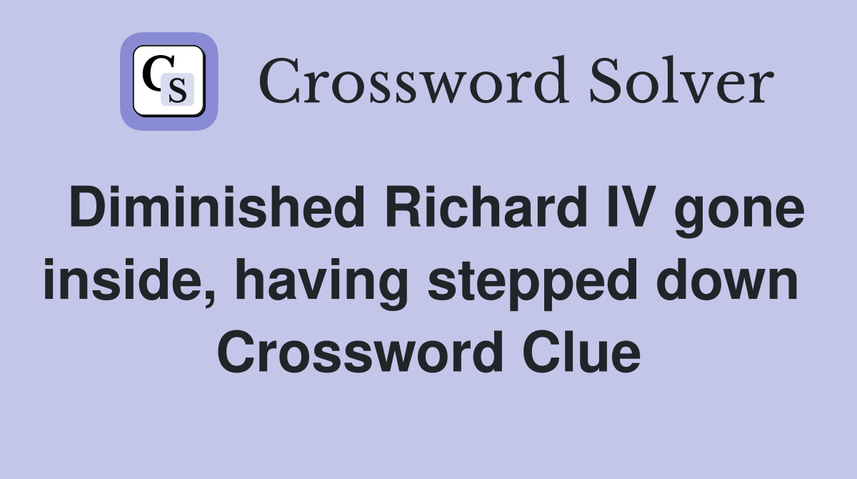 Diminished Richard IV gone inside, having stepped down  Crossword Clue