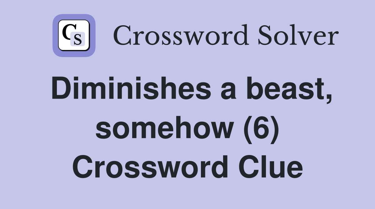 Diminishes a beast, somehow (6) Crossword Clue