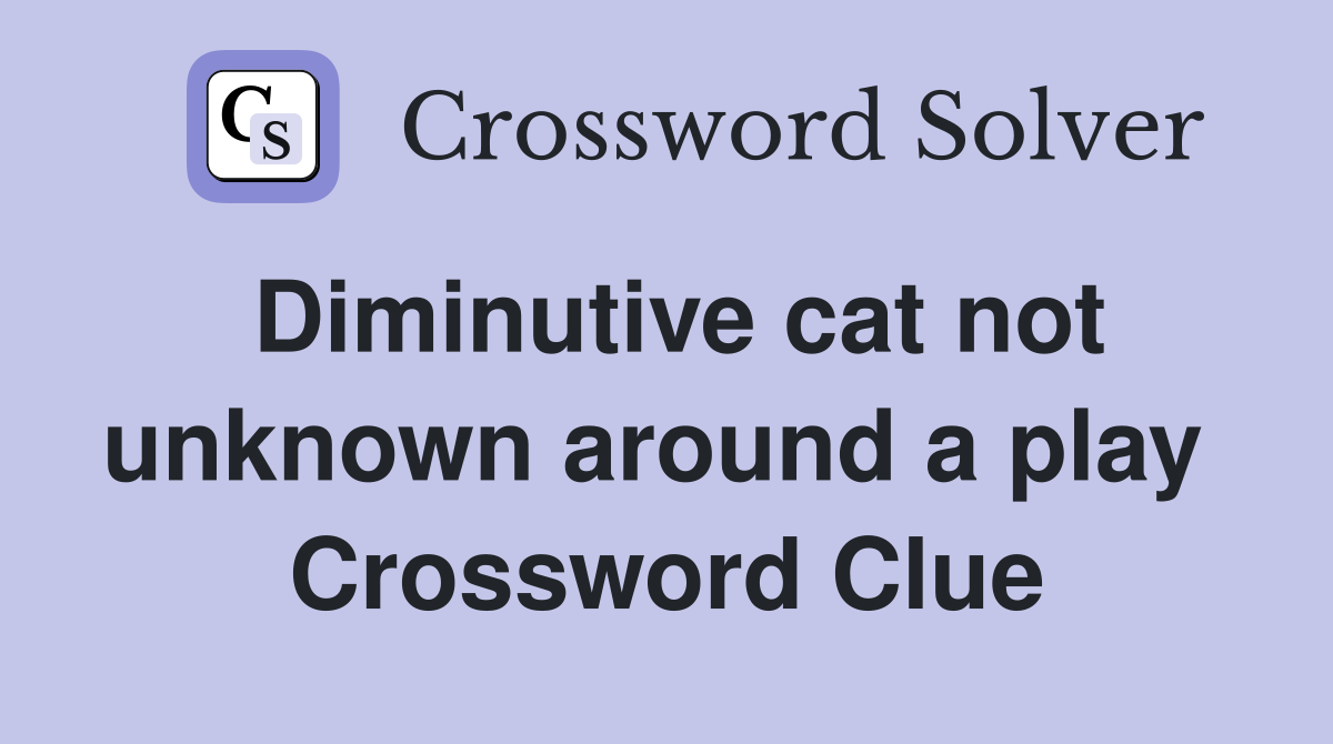 Diminutive cat not unknown around a play  Crossword Clue
