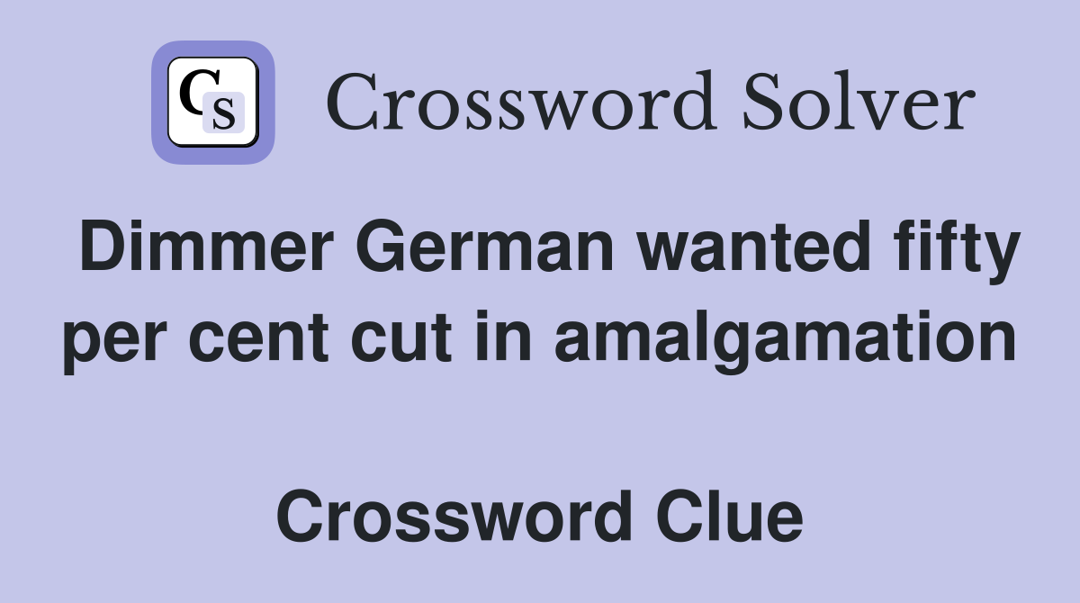 Dimmer German wanted fifty per cent cut in amalgamation  Crossword Clue