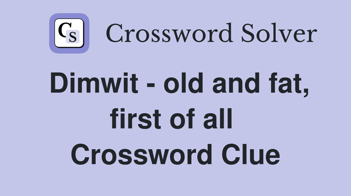 Dimwit - old and fat, first of all  Crossword Clue