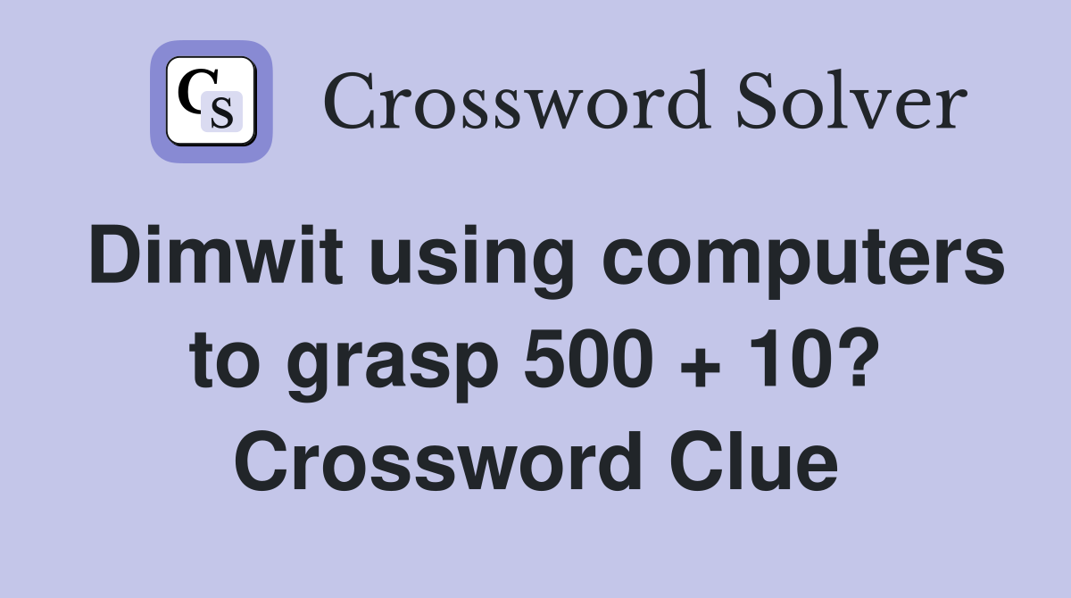 Dimwit using computers to grasp 500 + 10? Crossword Clue