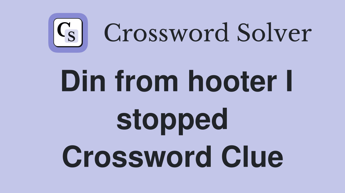 Din from hooter I stopped Crossword Clue