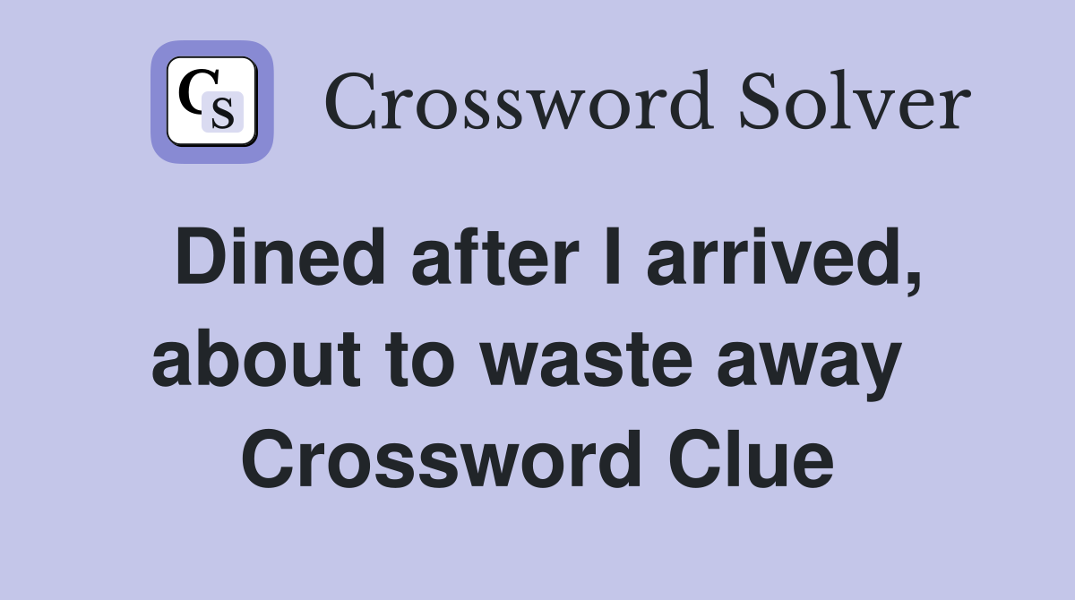 Dined after I arrived, about to waste away  Crossword Clue