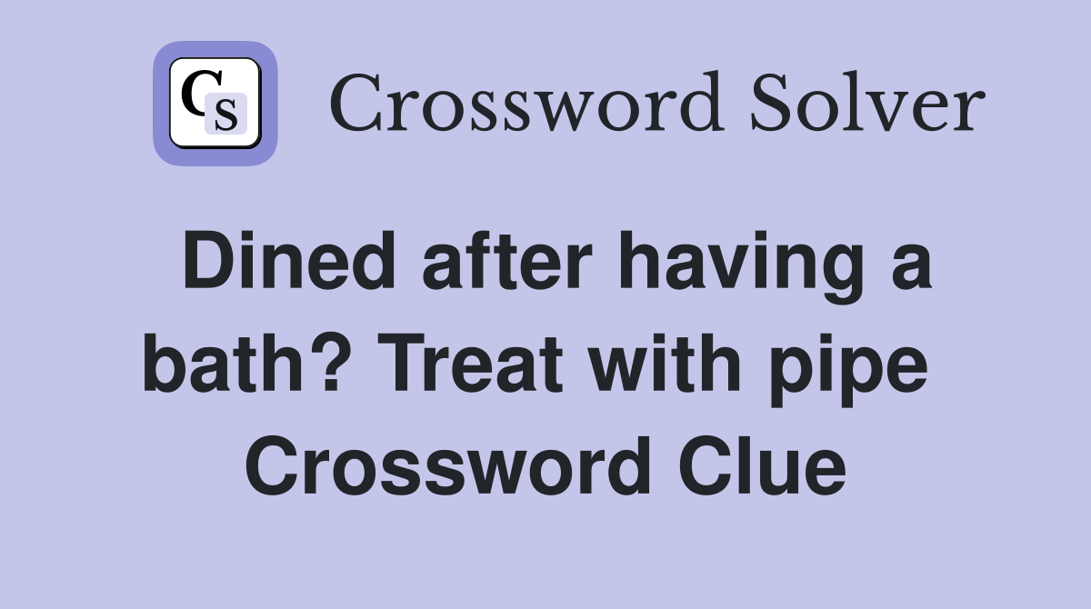 Dined after having a bath? Treat with pipe  Crossword Clue