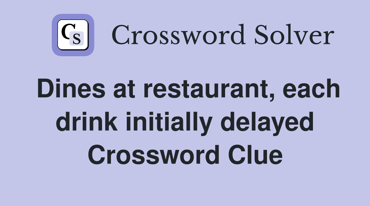 Dines at restaurant, each drink initially delayed Crossword Clue