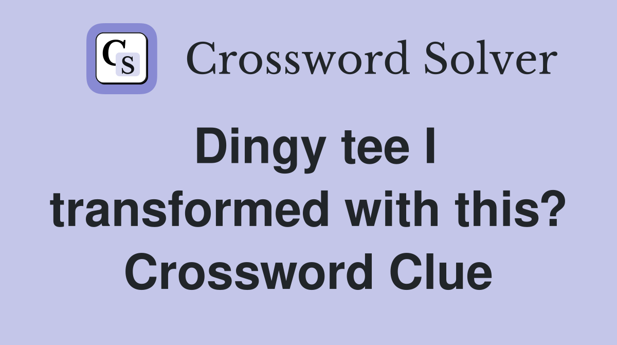 Dingy tee I transformed with this? Crossword Clue