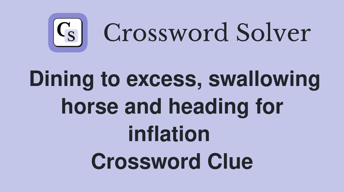 Dining to excess, swallowing horse and heading for inflation  Crossword Clue