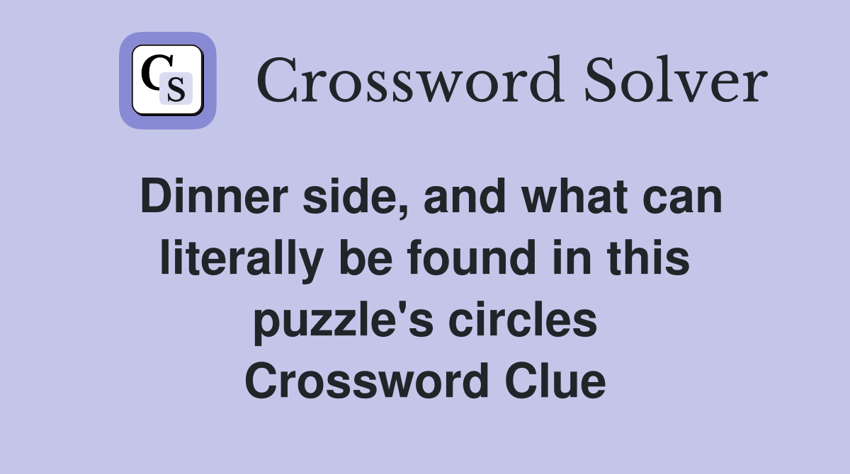 Dinner side, and what can literally be found in this puzzle's circles Crossword Clue