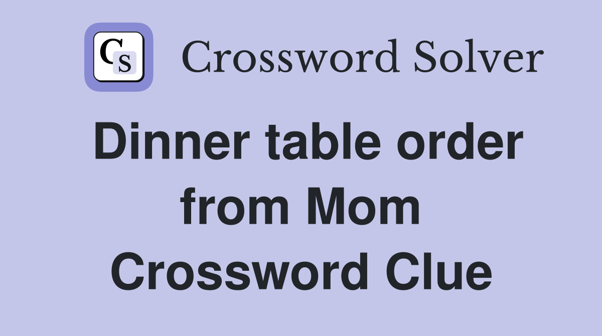 Dinner table order from Mom Crossword Clue
