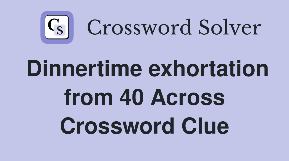 Dinnertime exhortation from 40 Across Crossword Clue