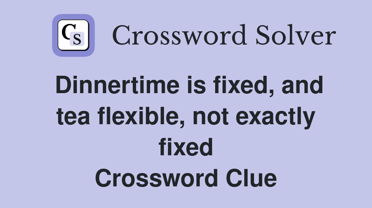 Dinnertime is fixed, and tea flexible, not exactly fixed Crossword Clue