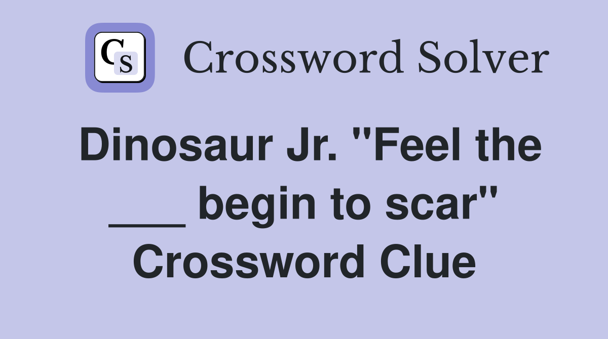 Dinosaur Jr. "Feel the ___ begin to scar" Crossword Clue